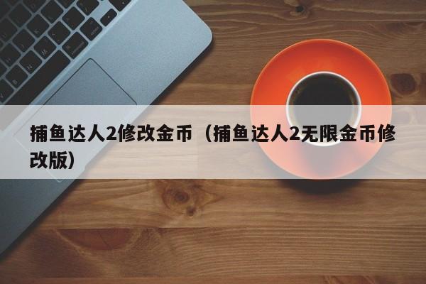 捕鱼达人2修改金币（捕鱼达人2无限金币修改版）