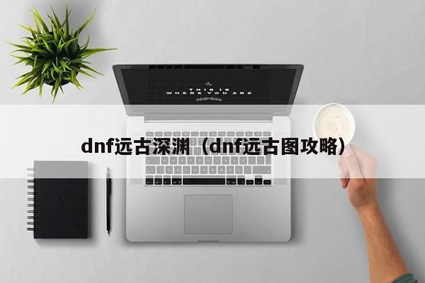 dnf远古深渊（dnf远古图攻略）