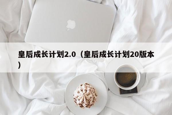 皇后成长计划2.0（皇后成长计划20版本）