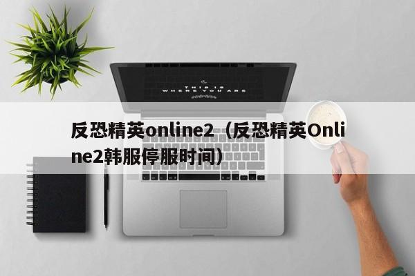 反恐精英online2（反恐精英Online2韩服停服时间）