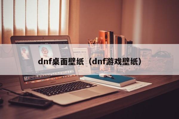 dnf桌面壁纸（dnf游戏壁纸）