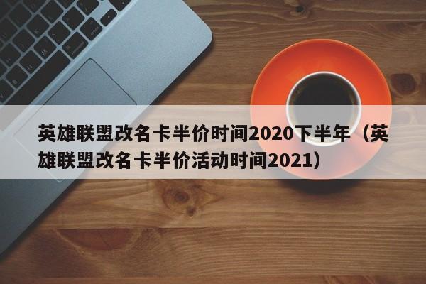 英雄联盟改名卡半价时间2020下半年（英雄联盟改名卡半价活动时间2021）