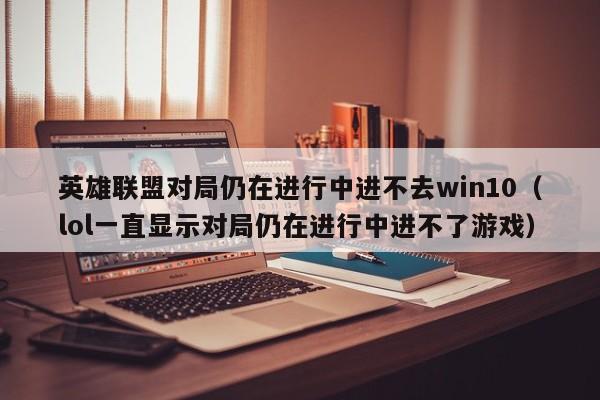 英雄联盟对局仍在进行中进不去win10（lol一直显示对局仍在进行中进不了游戏）