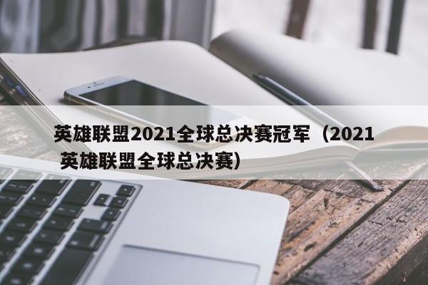 英雄联盟2021全球总决赛冠军（2021 英雄联盟全球总决赛）