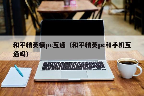 和平精英模pc互通（和平精英pc和手机互通吗）