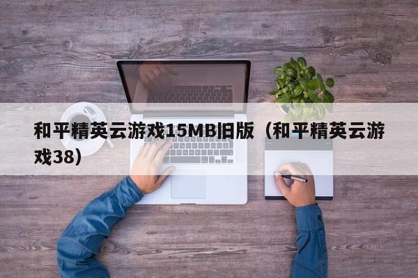 和平精英云游戏15MB旧版（和平精英云游戏38）