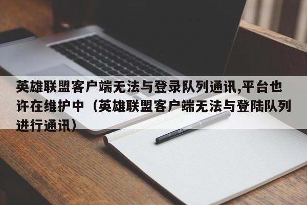 英雄联盟客户端无法与登录队列通讯,平台也许在维护中（英雄联盟客户端无法与登陆队列进行通讯）