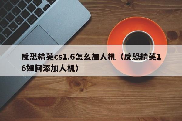 反恐精英cs1.6怎么加人机（反恐精英16如何添加人机）