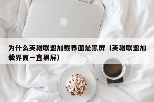 为什么英雄联盟加载界面是黑屏（英雄联盟加载界面一直黑屏）