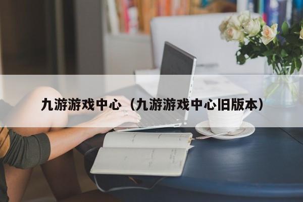 九游游戏中心（九游游戏中心旧版本）