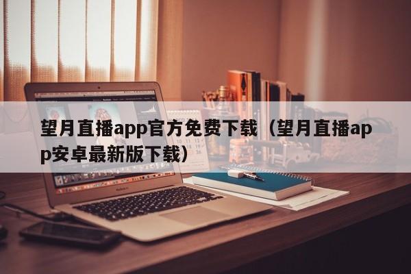 望月直播app官方免费下载（望月直播app安卓最新版下载）