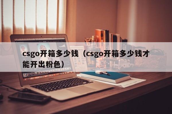 csgo开箱多少钱（csgo开箱多少钱才能开出粉色）