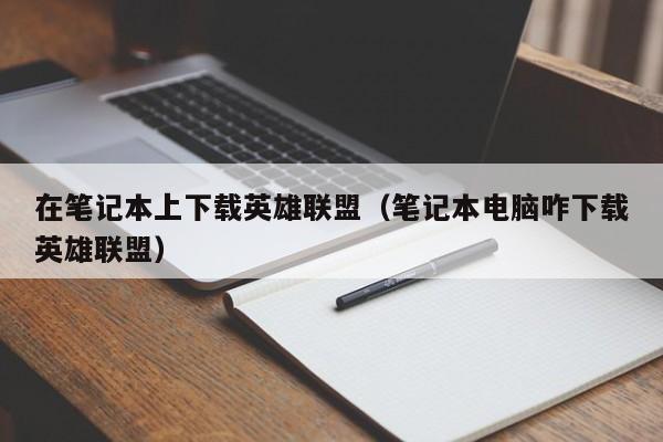 在笔记本上下载英雄联盟（笔记本电脑咋下载英雄联盟）