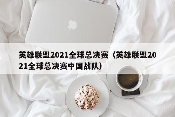 英雄联盟2021全球总决赛（英雄联盟2021全球总决赛中国战队）