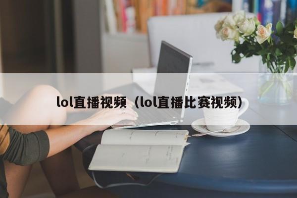 lol直播视频（lol直播比赛视频）