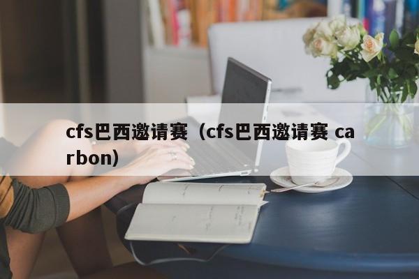 cfs巴西邀请赛（cfs巴西邀请赛 carbon）