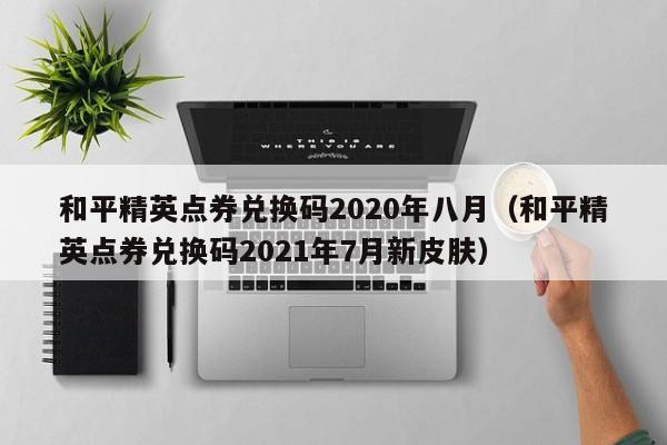 和平精英点券兑换码2020年八月（和平精英点券兑换码2021年7月新皮肤）