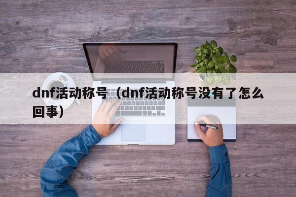 dnf活动称号（dnf活动称号没有了怎么回事）