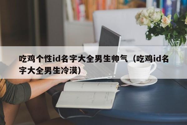 吃鸡个性id名字大全男生帅气（吃鸡id名字大全男生冷漠）