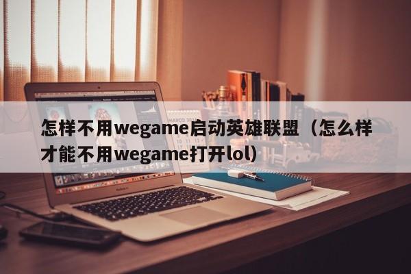 怎样不用wegame启动英雄联盟（怎么样才能不用wegame打开lol）