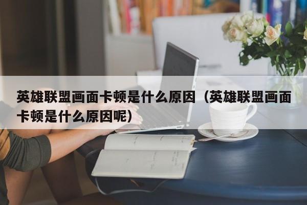 英雄联盟画面卡顿是什么原因（英雄联盟画面卡顿是什么原因呢）