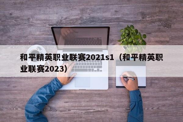 和平精英职业联赛2021s1（和平精英职业联赛2023）