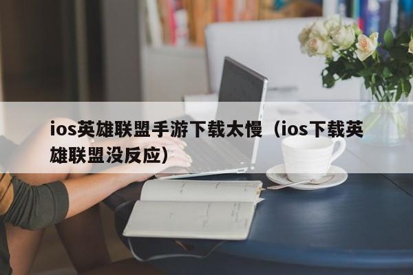 ios英雄联盟手游下载太慢（ios下载英雄联盟没反应）