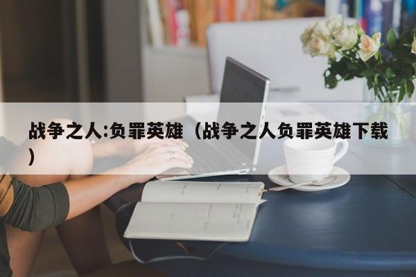 战争之人:负罪英雄（战争之人负罪英雄下载）