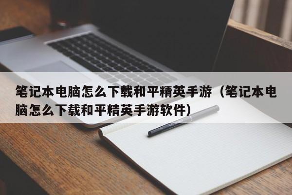 笔记本电脑怎么下载和平精英手游（笔记本电脑怎么下载和平精英手游软件）