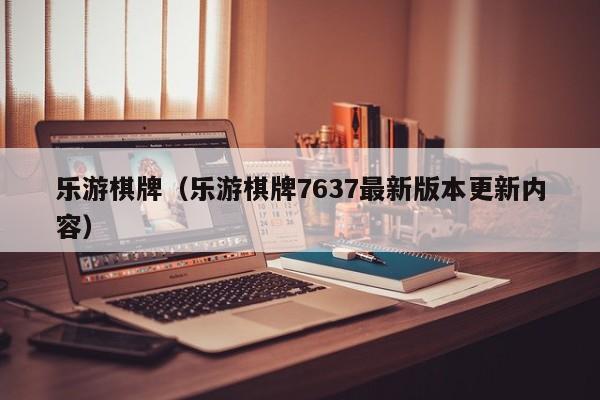 乐游棋牌（乐游棋牌7637最新版本更新内容）