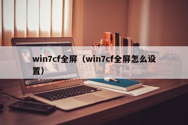 win7cf全屏（win7cf全屏怎么设置）