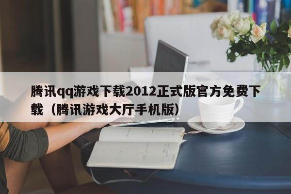 腾讯qq游戏下载2012正式版官方免费下载（腾讯游戏大厅手机版）