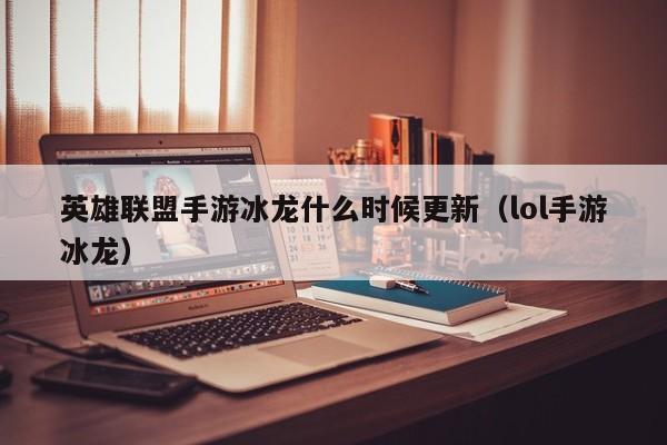 英雄联盟手游冰龙什么时候更新（lol手游冰龙）